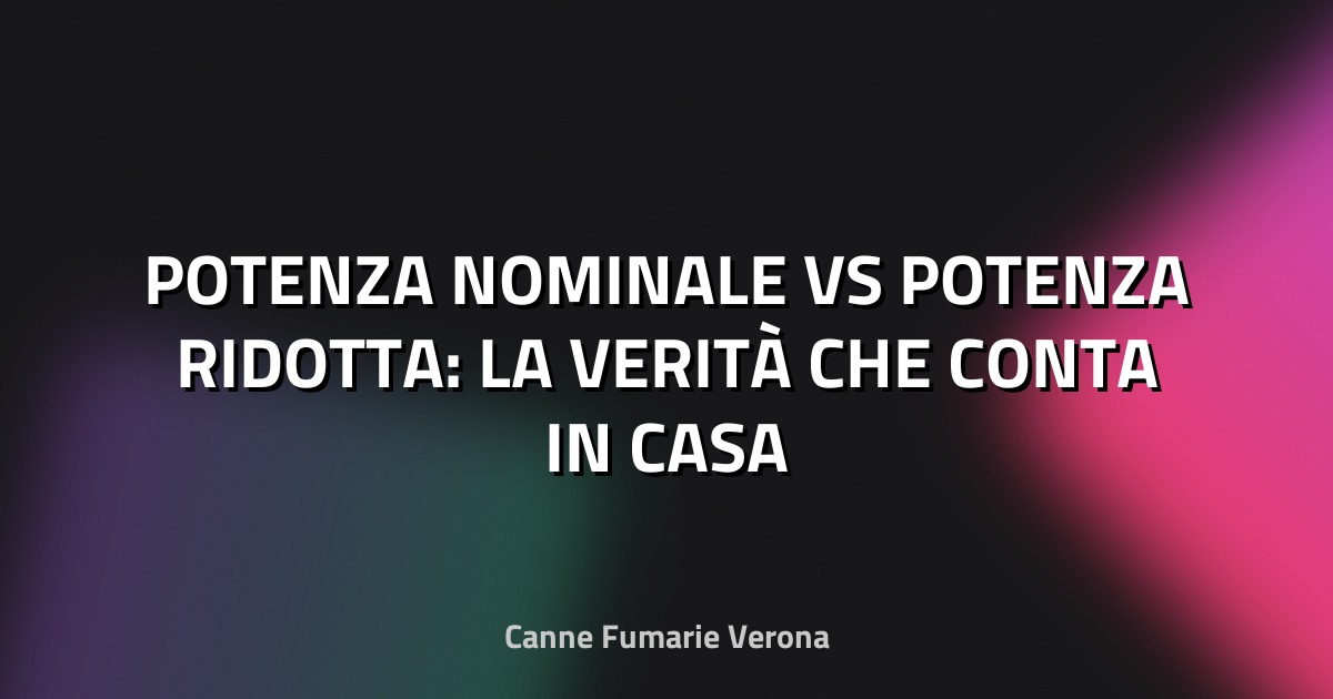 🔍 POTENZA NOMINALE VS POTENZA RIDOTTA: LA VERITÀ CHE CONTA IN CASA