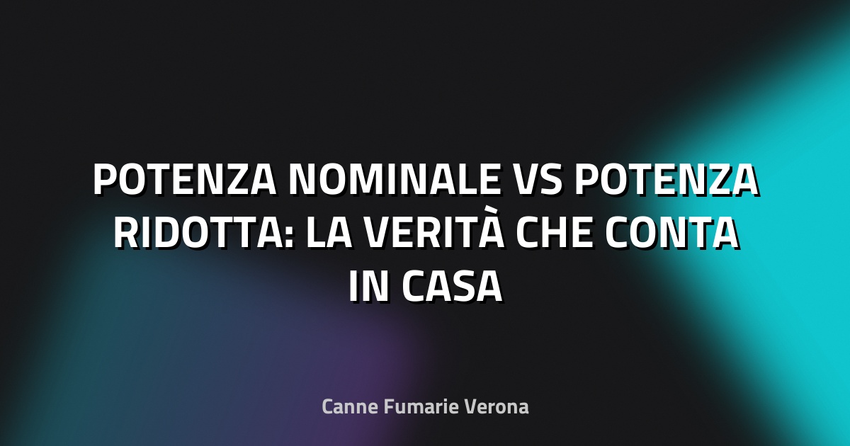 🏠 POTENZA NOMINALE VS POTENZA RIDOTTA: LA VERITÀ CHE CONTA IN CASA