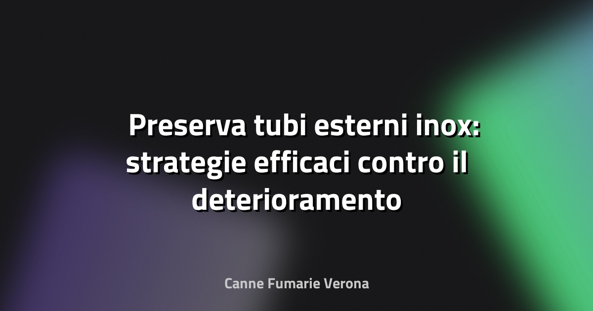 🛡️ Preserva tubi esterni inox: strategie efficaci contro il deterioramento ambientale