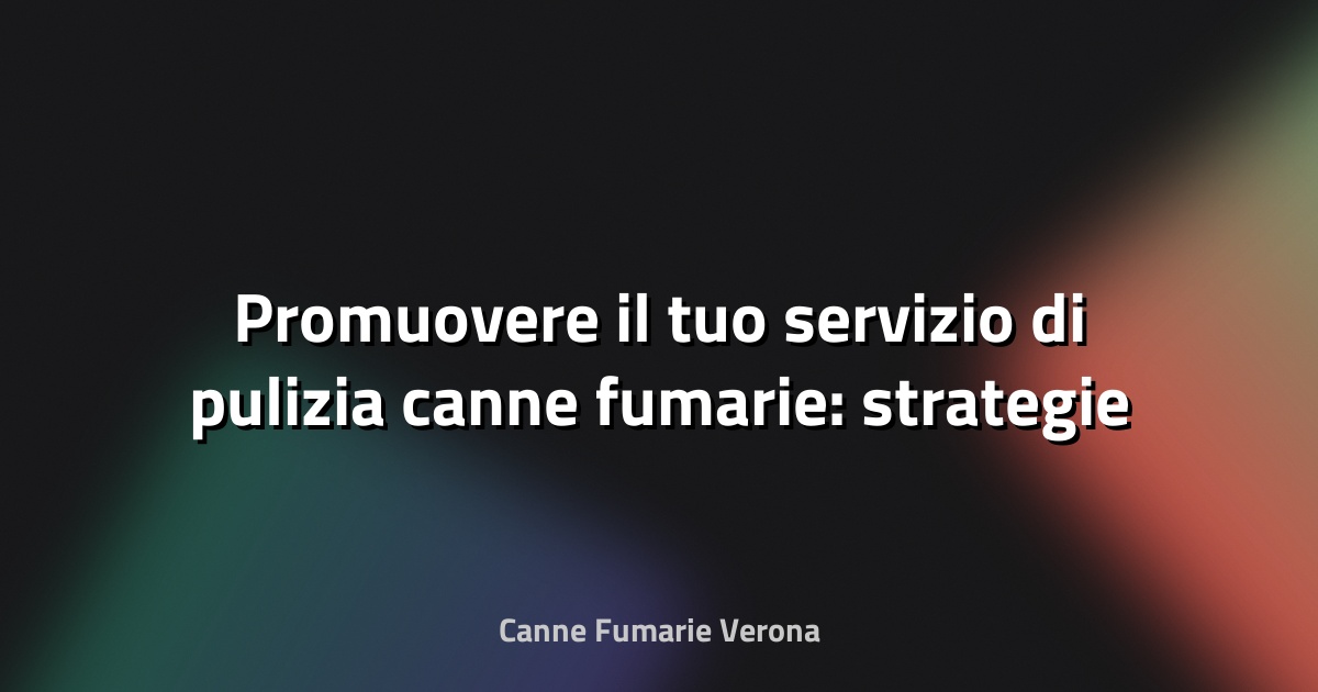 🔥 Promuovere il tuo servizio di pulizia canne fumarie: strategie di marketing
