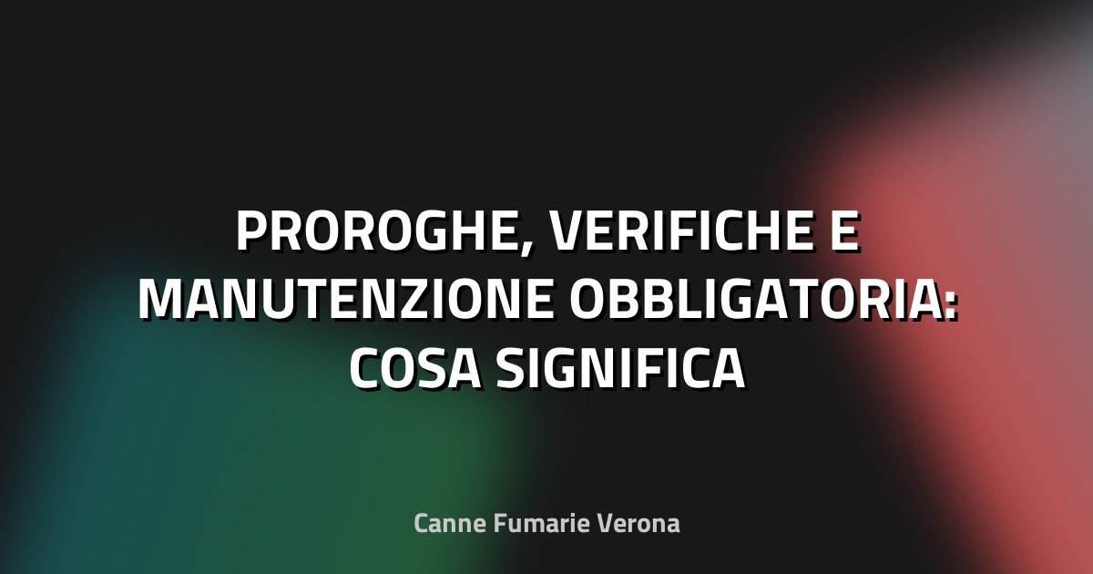🔥 PROROGHE, VERIFICHE E MANUTENZIONE OBBLIGATORIA: COSA SIGNIFICA
