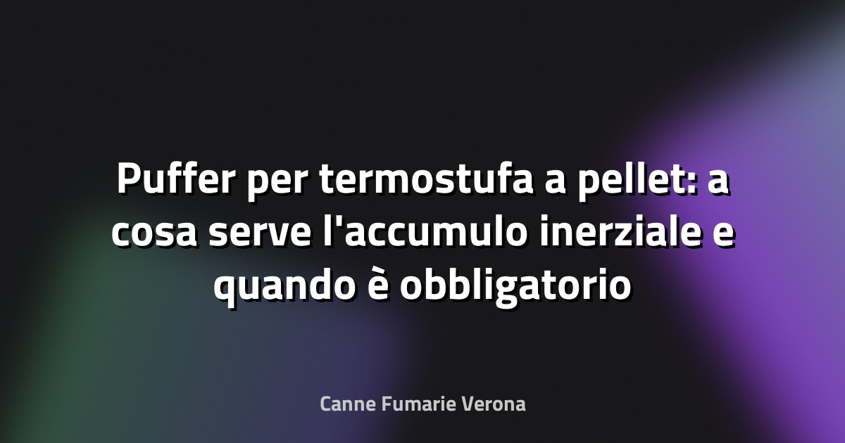 Puffer per termostufa a pellet: a cosa serve l'accumulo inerziale e quando è obbligatorio