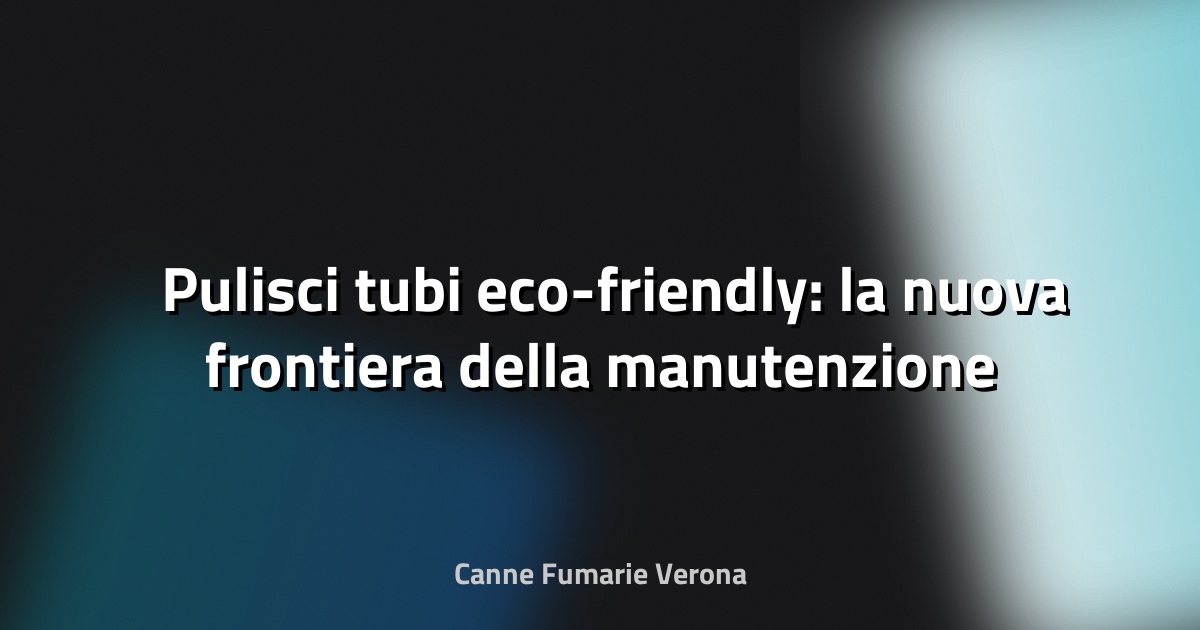 🛠️ Pulisci tubi eco-friendly: la nuova frontiera della manutenzione sostenibile