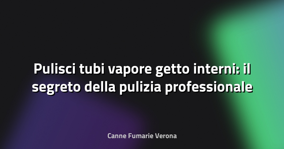 💨 Pulisci tubi vapore getto interni: il segreto della pulizia professionale