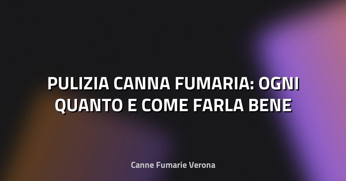 🔥 PULIZIA CANNA FUMARIA: OGNI QUANTO E COME FARLA BENE