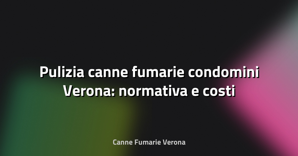 🧹 Pulizia canne fumarie condomini Verona: normativa e costi