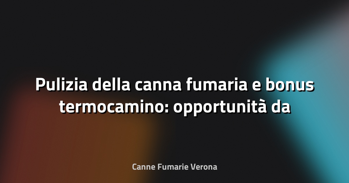 🔥 Pulizia della canna fumaria e bonus termocamino: opportunità da sfruttare