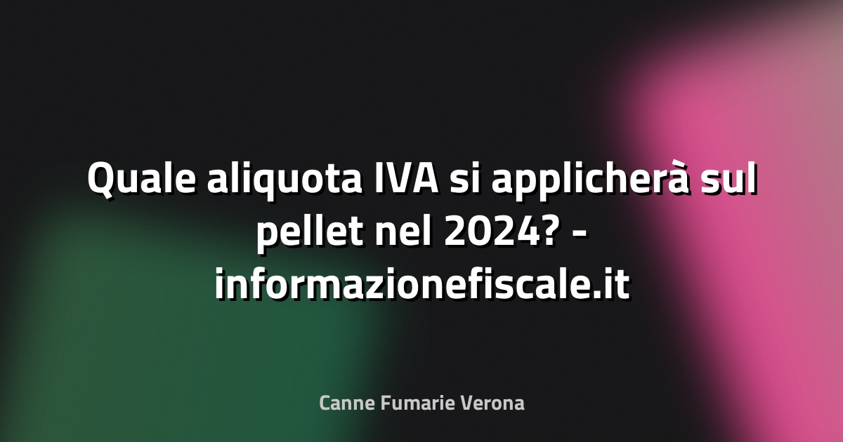 🔥 Quale aliquota IVA si applicherà sul pellet nel 2024? - informazionefiscale.it