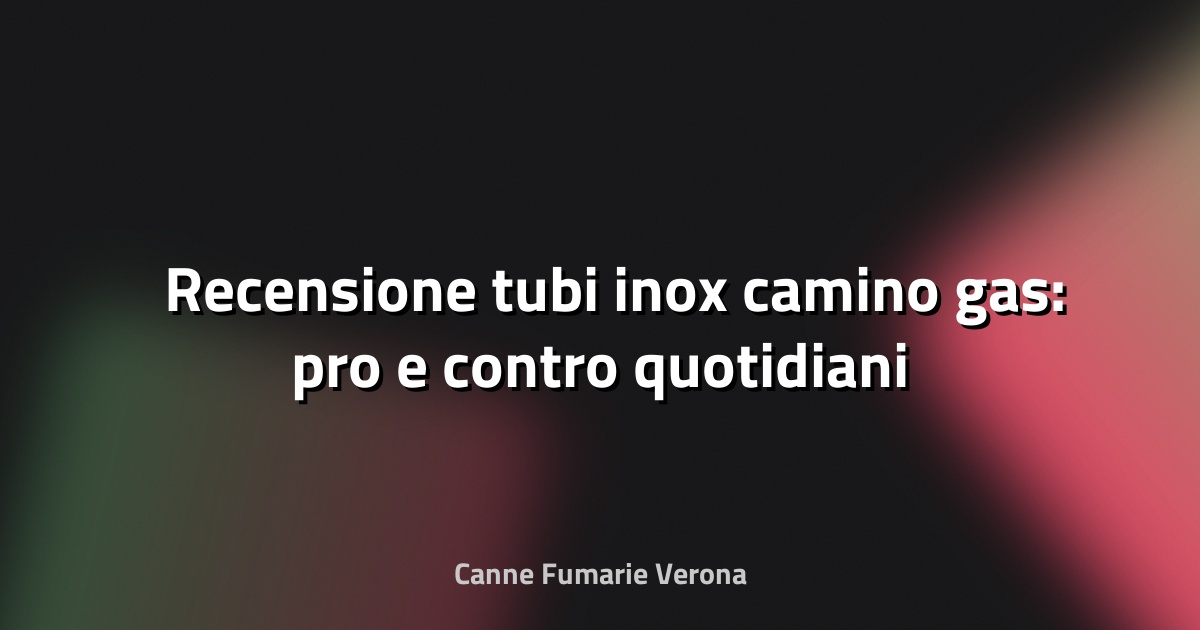 🛠️ Recensione tubi inox camino gas: pro e contro quotidiani