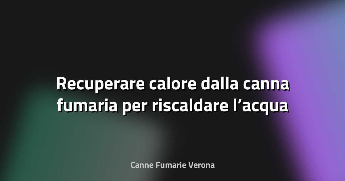 🔥 Recuperare calore dalla canna fumaria per riscaldare l’acqua