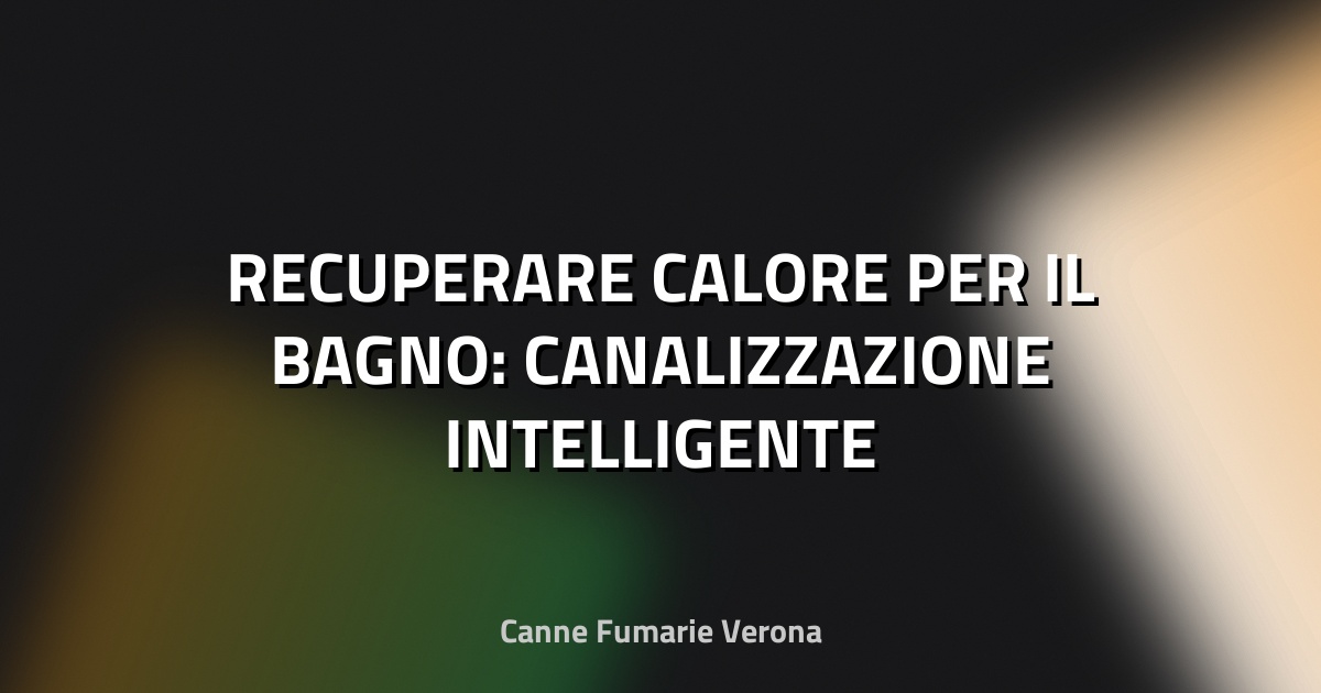 🔥 RECUPERARE CALORE PER IL BAGNO: CANALIZZAZIONE INTELLIGENTE