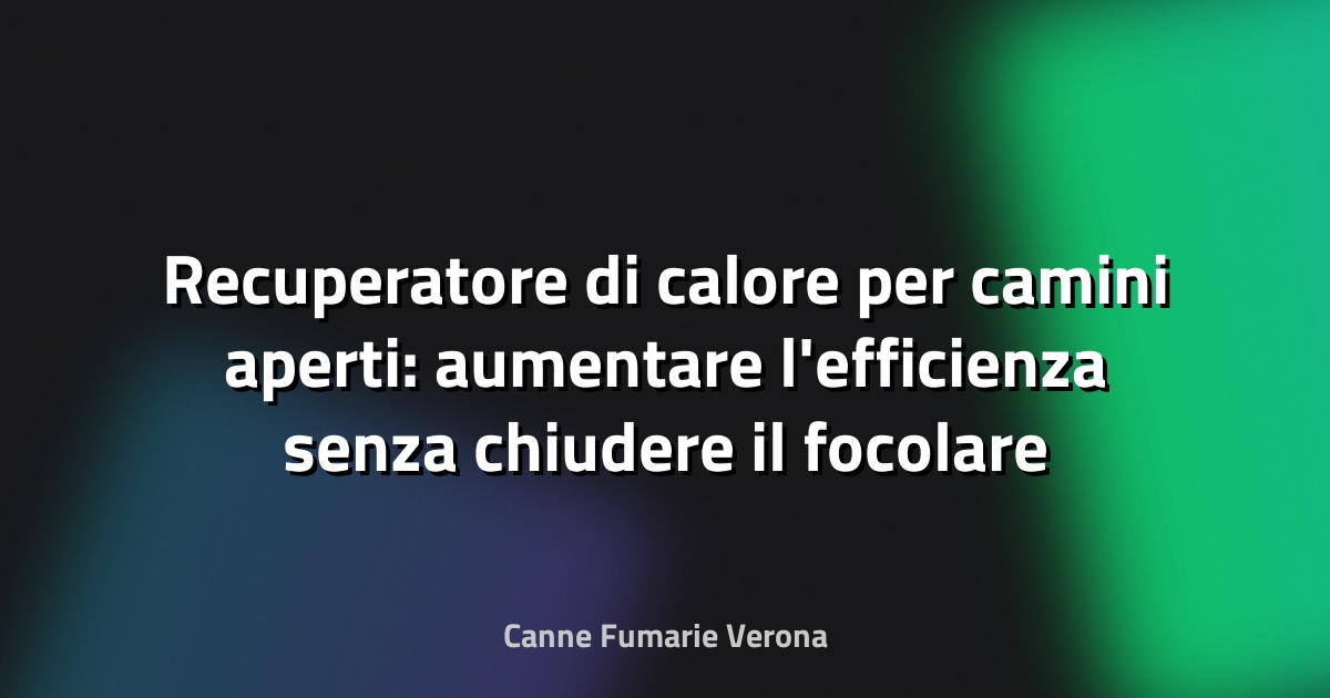 Recuperatore di calore per camini aperti: aumentare l'efficienza senza chiudere il focolare