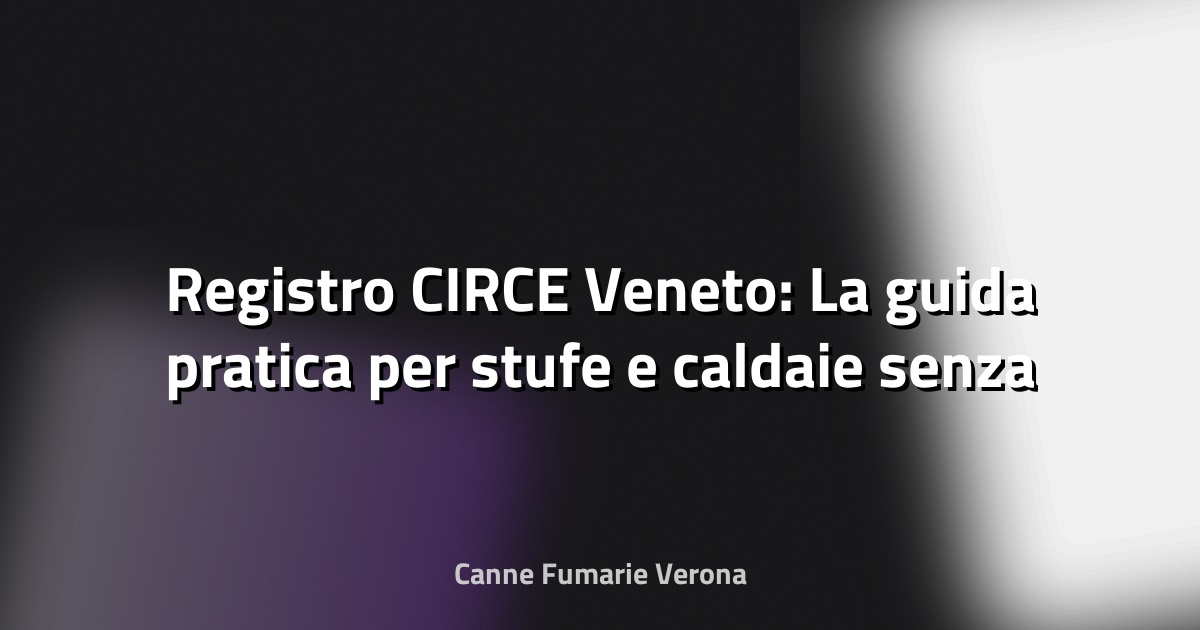 🔥 Registro CIRCE Veneto: La guida pratica per stufe e caldaie senza fregature