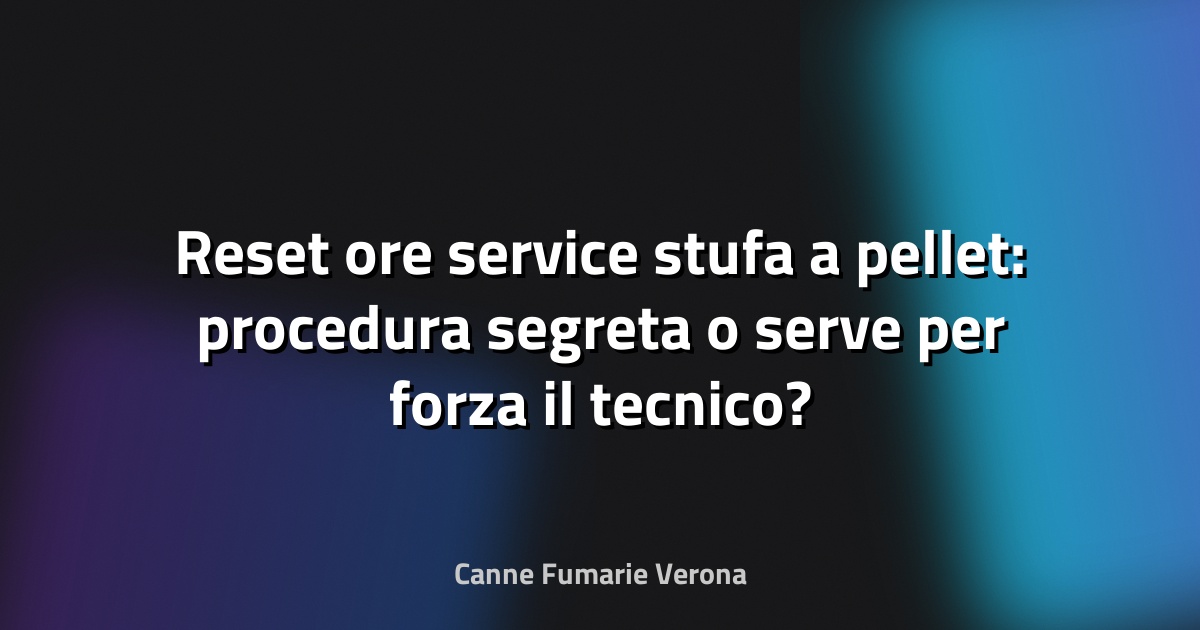 Reset ore service stufa a pellet: procedura segreta o serve per forza il tecnico?