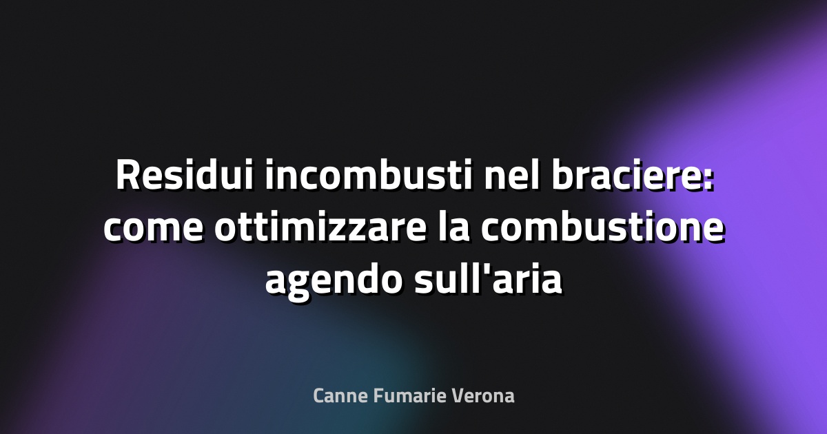 Residui incombusti nel braciere: come ottimizzare la combustione agendo sull'aria