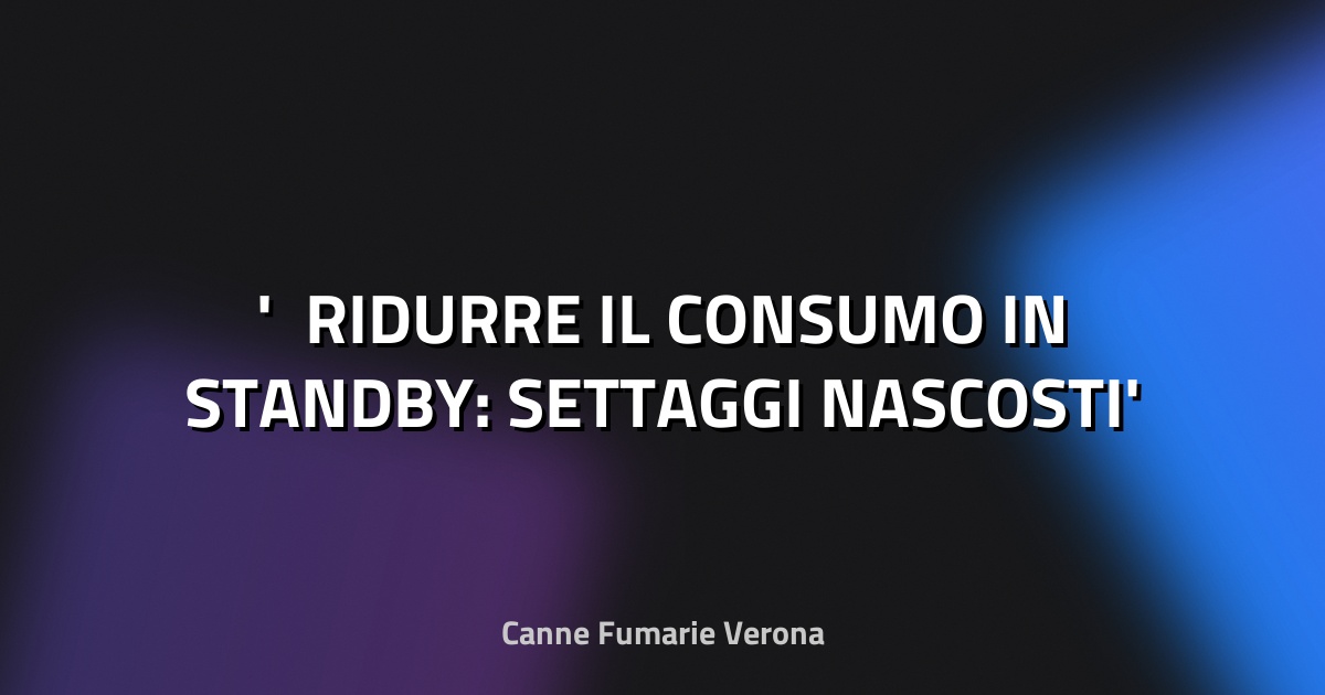 ⚡ RIDURRE IL CONSUMO IN STANDBY: SETTAGGI NASCOSTI