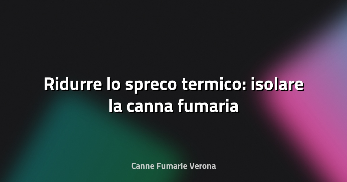 🔥 Ridurre lo spreco termico: isolare la canna fumaria