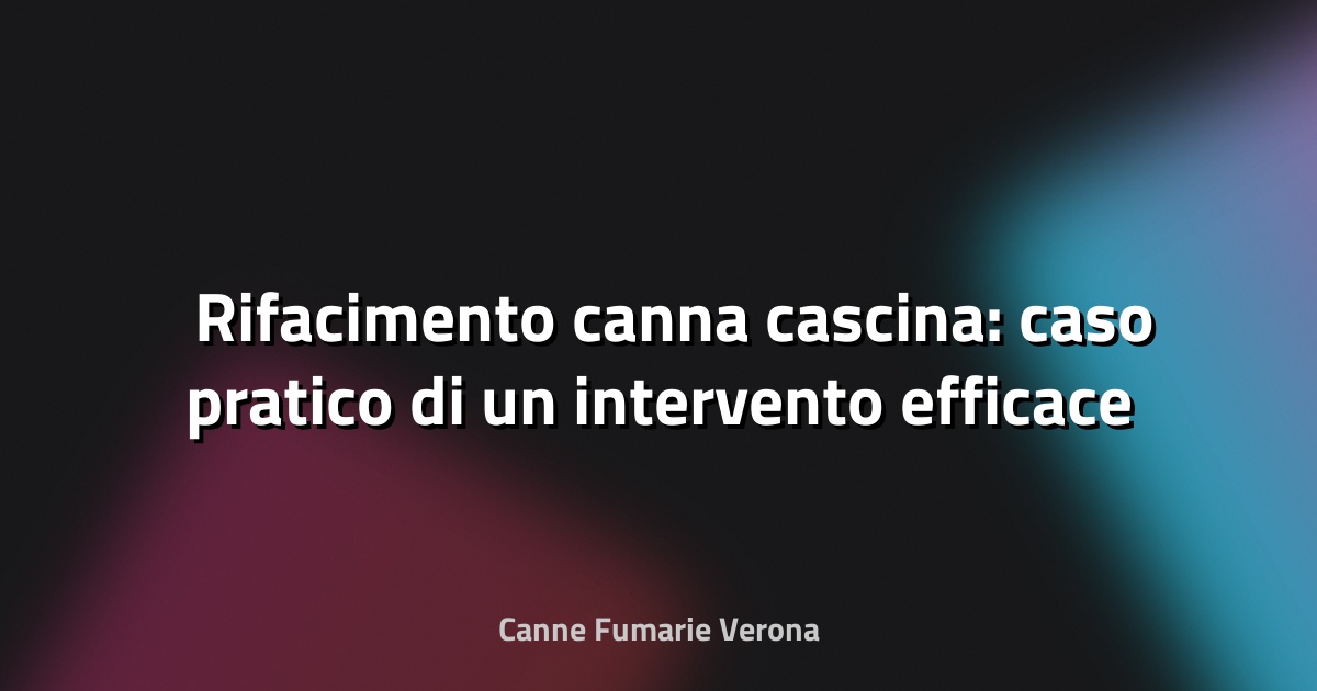 🛠️ Rifacimento canna cascina: caso pratico di un intervento efficace