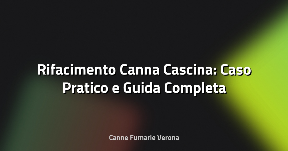 🔥 Rifacimento Canna Cascina: Caso Pratico e Guida Completa