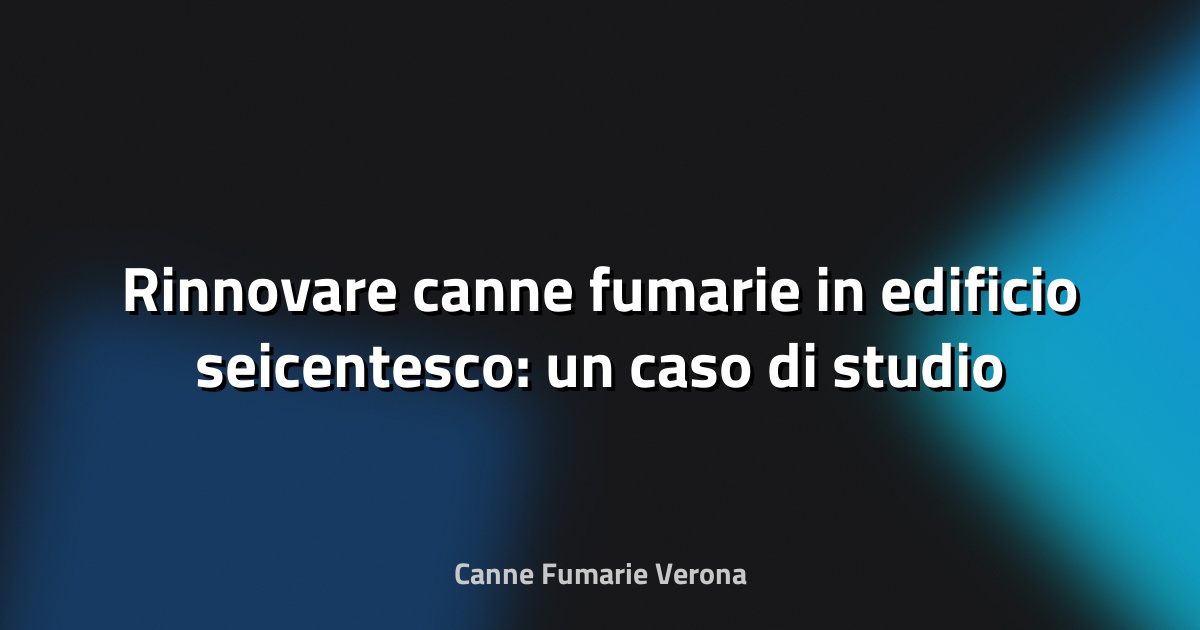 🔥 Rinnovare canne fumarie in edificio seicentesco: un caso di studio
