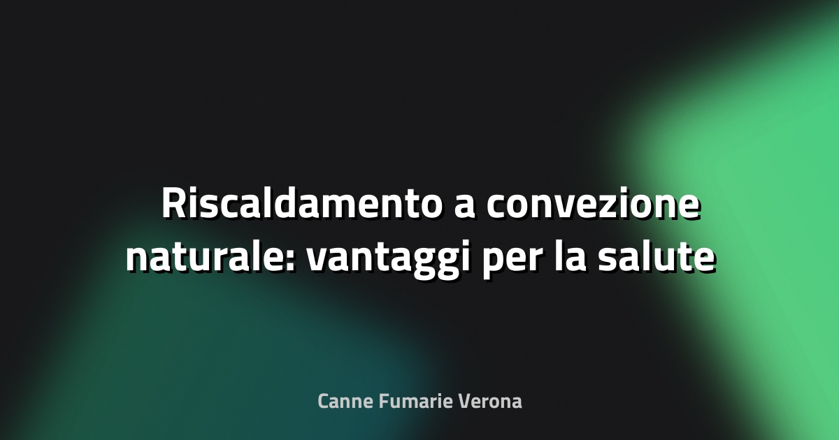 🌡️ Riscaldamento a convezione naturale: vantaggi per la salute