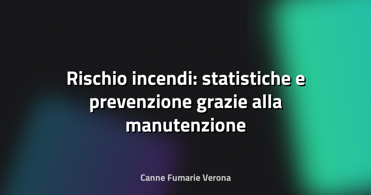 🔥 Rischio incendi: statistiche e prevenzione grazie alla manutenzione
