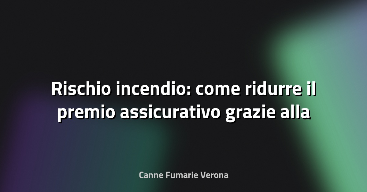 🔥 Rischio incendio: come ridurre il premio assicurativo grazie alla manutenzione
