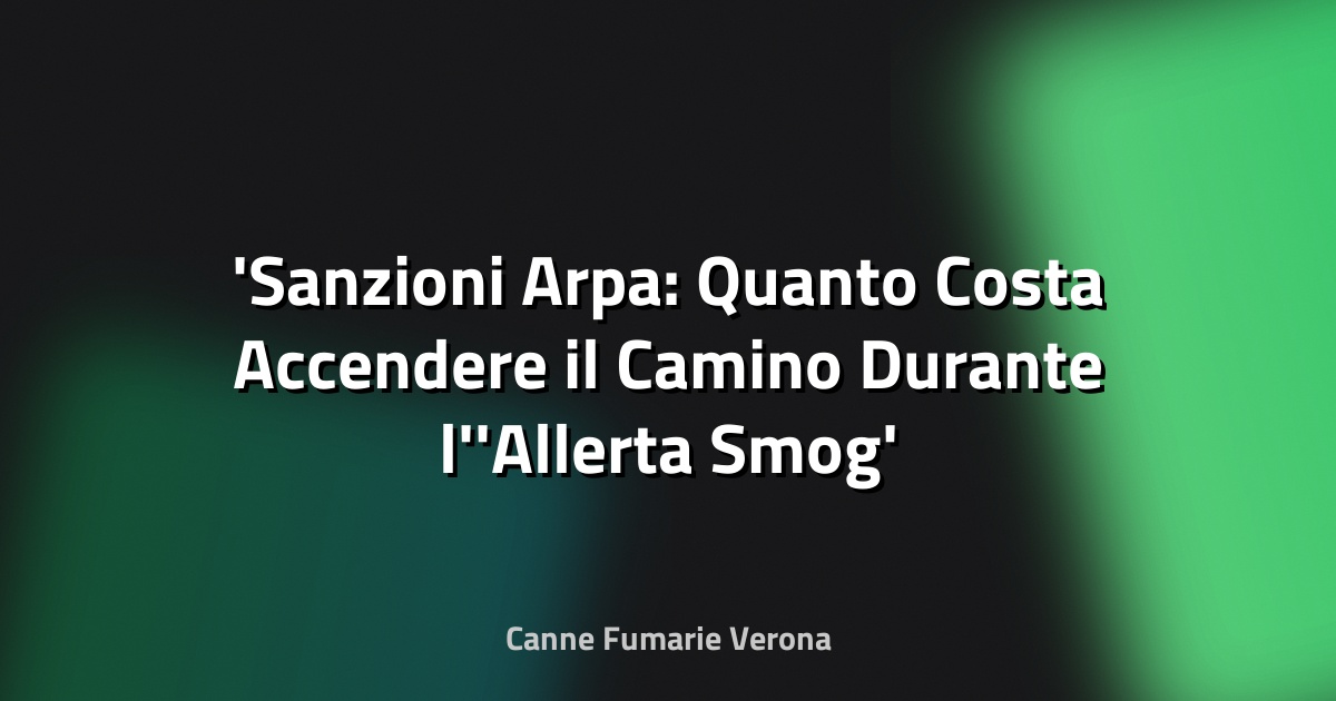 Sanzioni Arpa: Quanto Costa Accendere il Camino Durante l'Allerta Smog