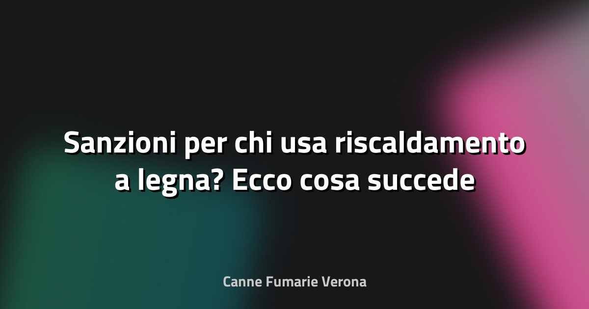 🔥 Sanzioni per chi usa riscaldamento a legna? Ecco cosa succede