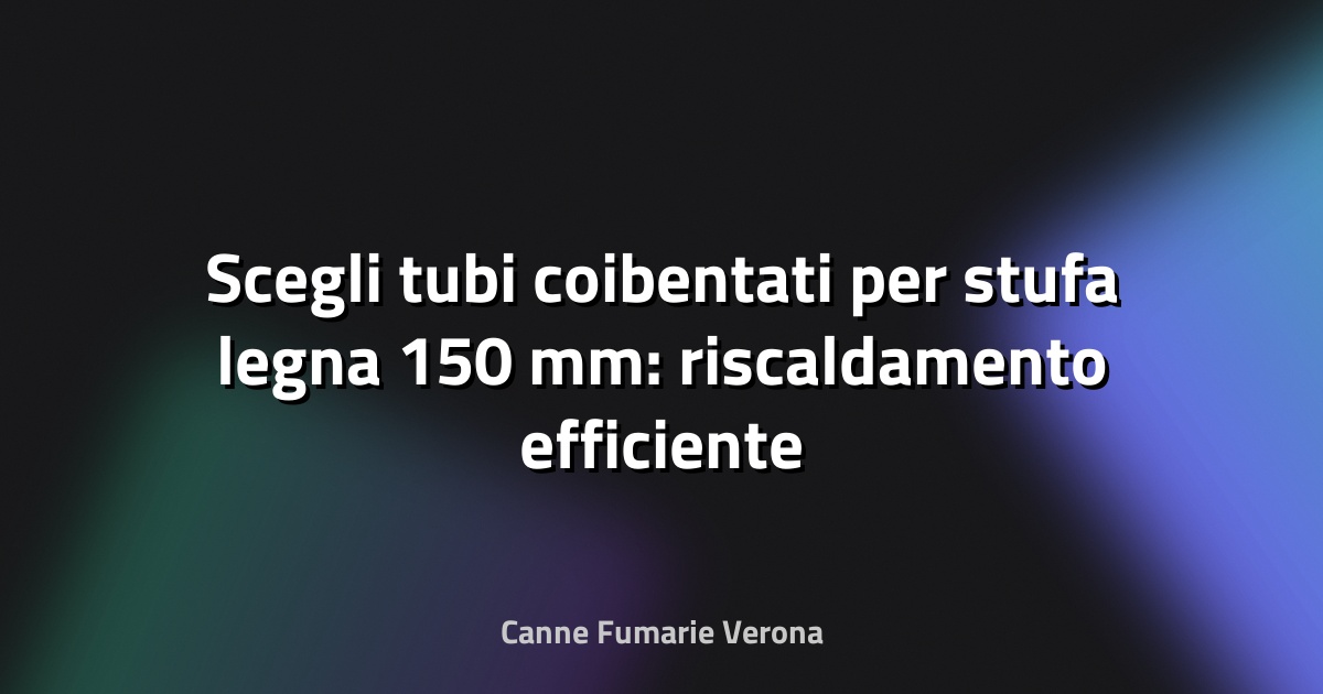 🔥 Scegli tubi coibentati per stufa legna 150 mm: riscaldamento efficiente