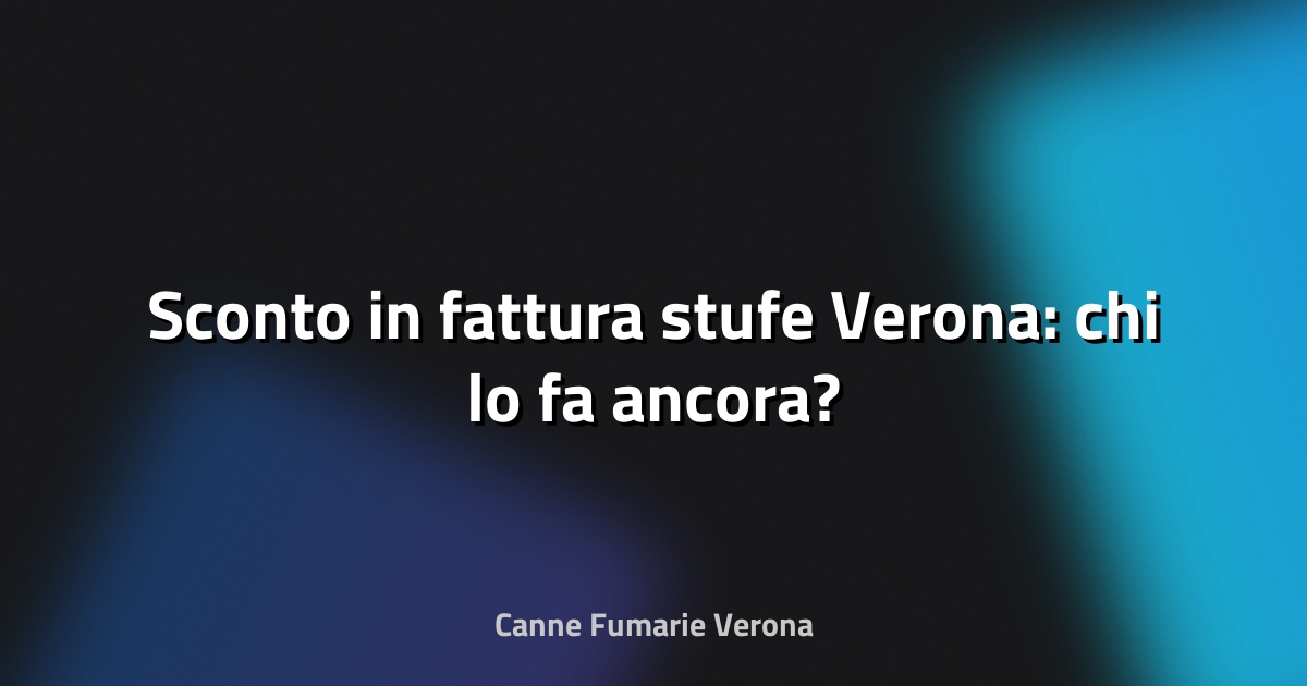 🔥 Sconto in fattura stufe Verona: chi lo fa ancora?