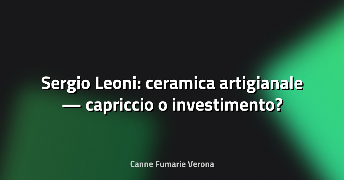 🏺 Sergio Leoni: ceramica artigianale — capriccio o investimento?