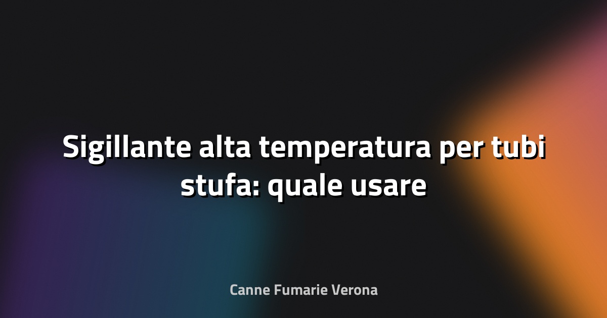 🔥 Sigillante alta temperatura per tubi stufa: quale usare