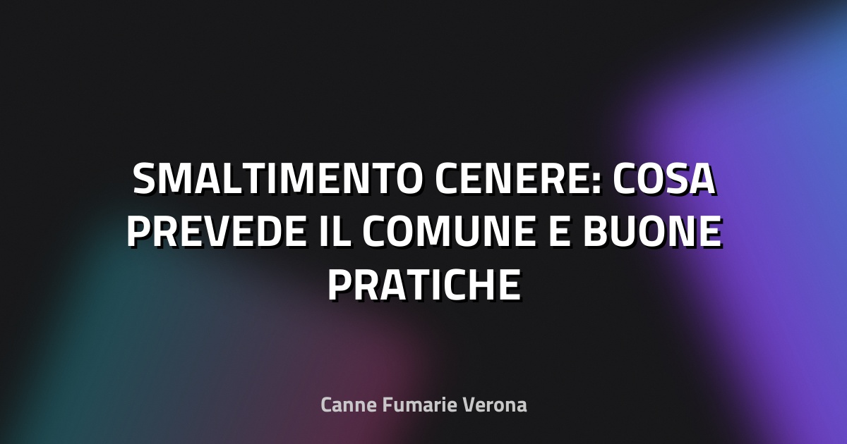 🔥 SMALTIMENTO CENERE: COSA PREVEDE IL COMUNE E BUONE PRATICHE