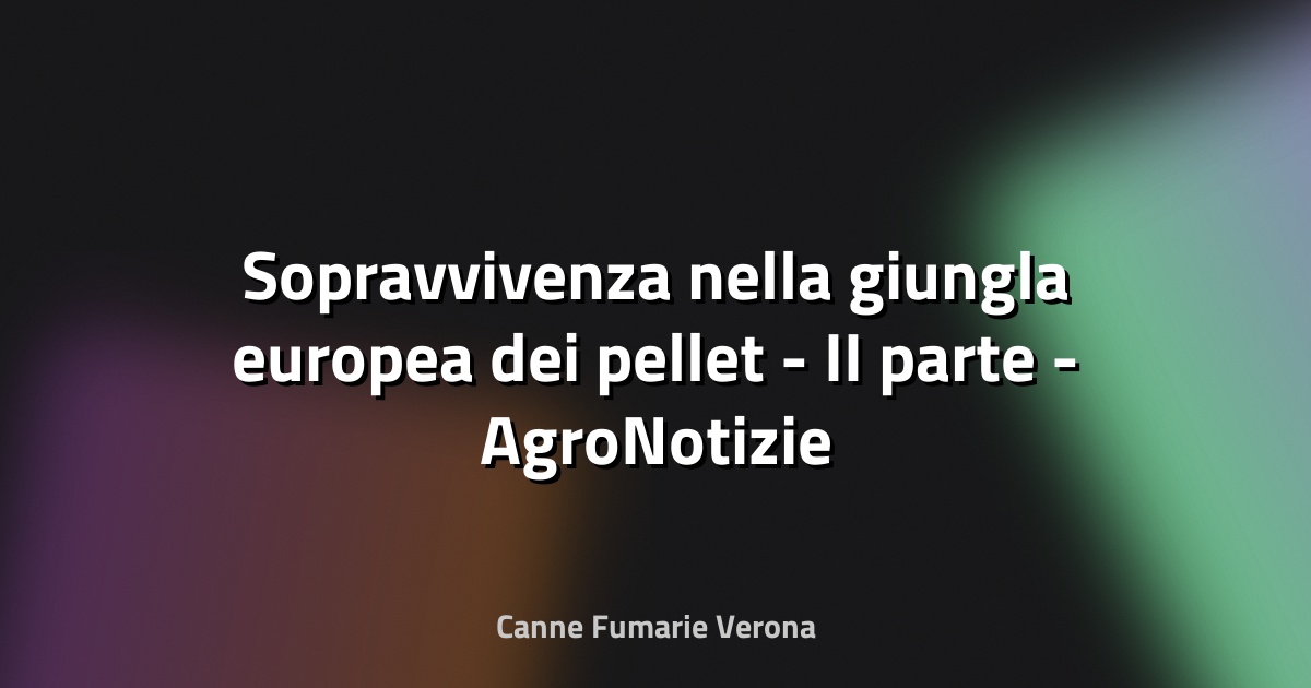 🔥 Sopravvivenza nella giungla europea dei pellet - II parte - AgroNotizie