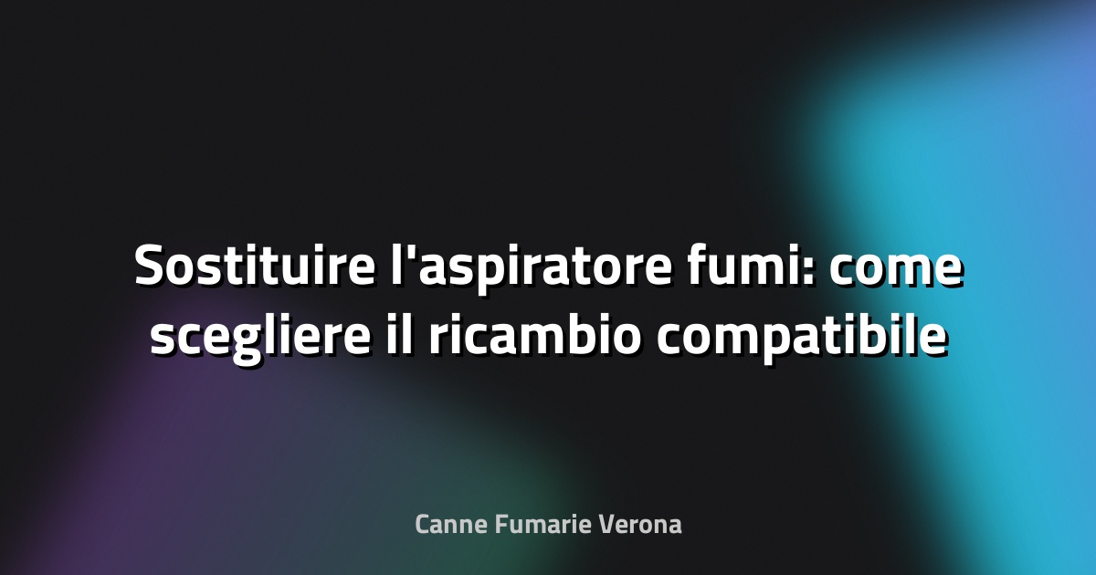 Sostituire l'aspiratore fumi: come scegliere il ricambio compatibile