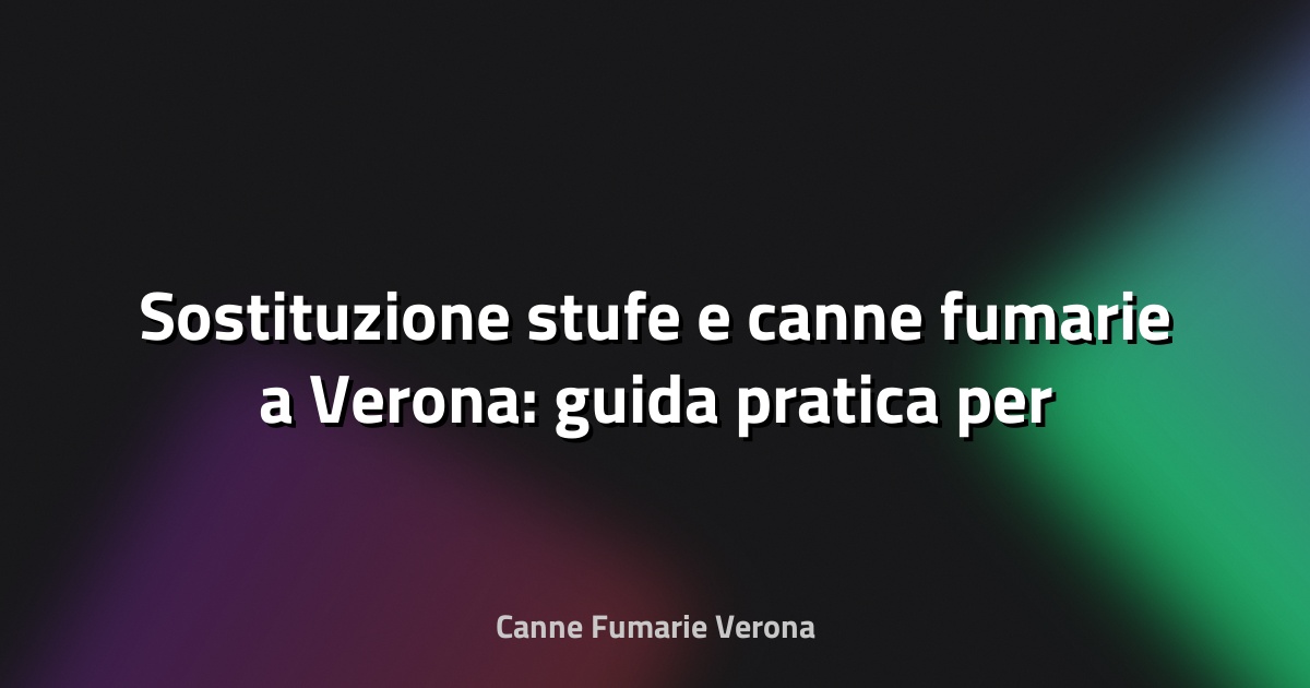 🔥 Sostituzione stufe e canne fumarie a Verona: guida pratica per amministratori e proprietari