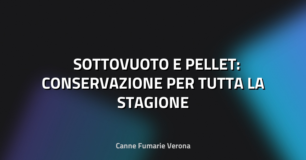 🛠️ SOTTOVUOTO E PELLET: CONSERVAZIONE PER TUTTA LA STAGIONE