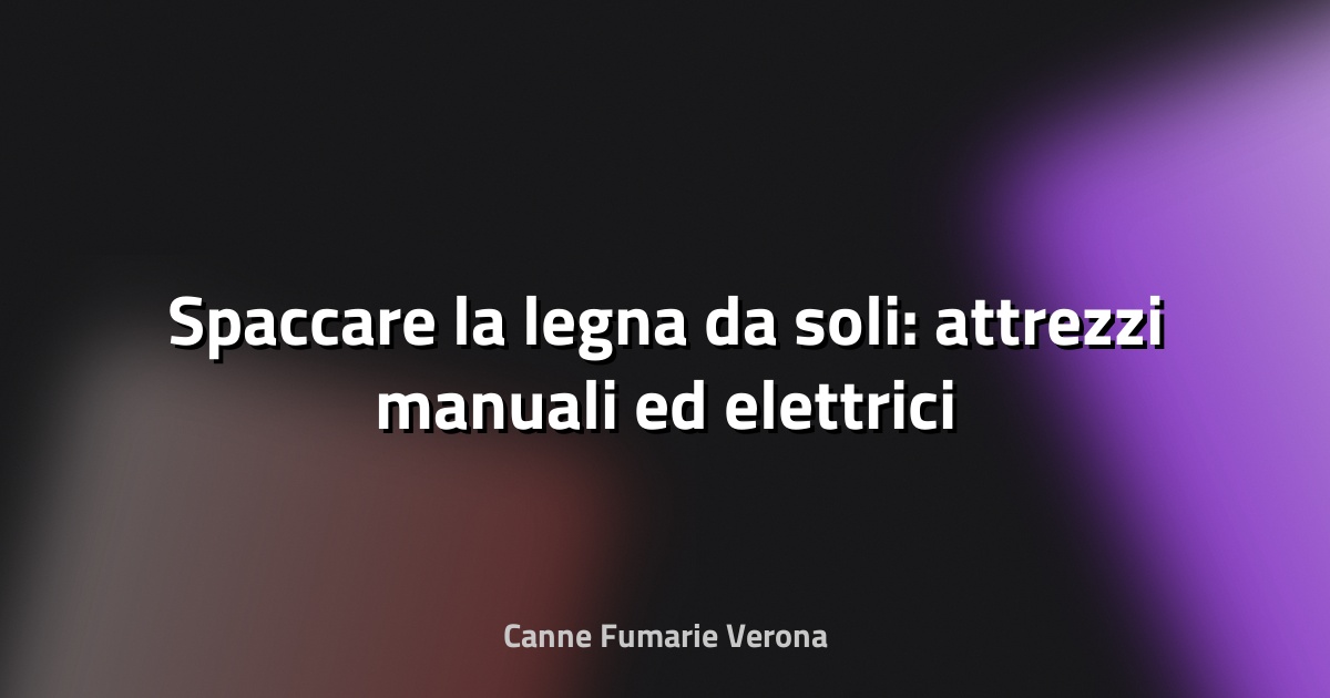 🪓 Spaccare la legna da soli: attrezzi manuali ed elettrici