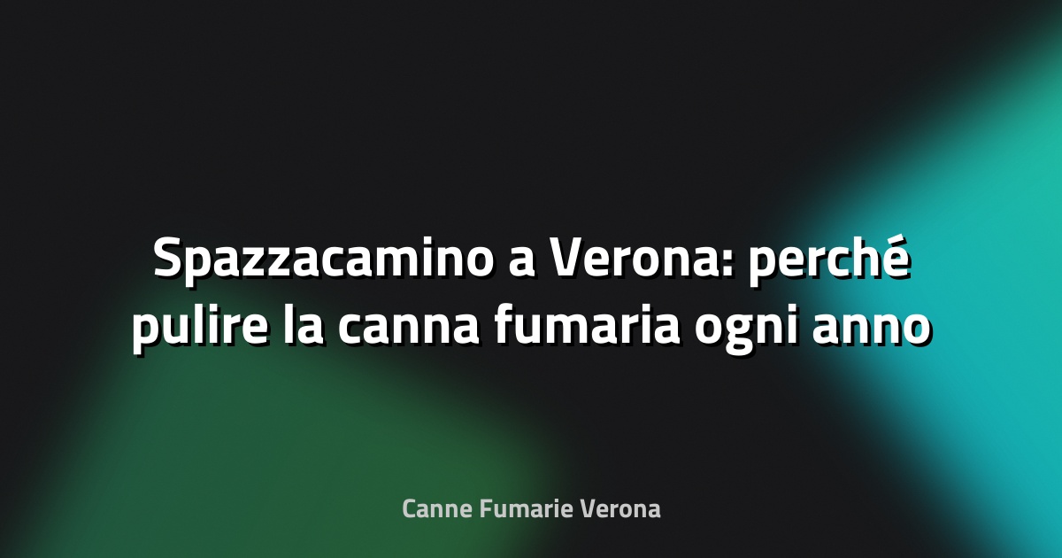 🧹 Spazzacamino a Verona: perché pulire la canna fumaria ogni anno