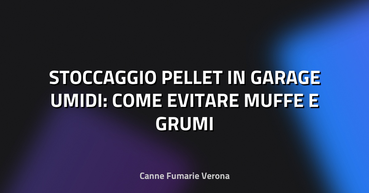 🌿 STOCCAGGIO PELLET IN GARAGE UMIDI: COME EVITARE MUFFE E GRUMI