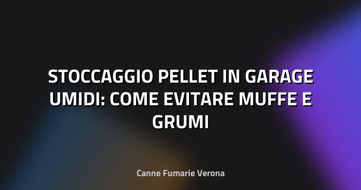 🔥 STOCCAGGIO PELLET IN GARAGE UMIDI: COME EVITARE MUFFE E GRUMI