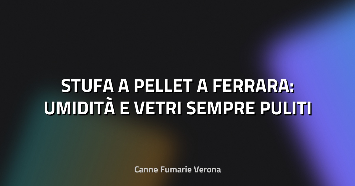 🔥 STUFA A PELLET A FERRARA: UMIDITÀ E VETRI SEMPRE PULITI