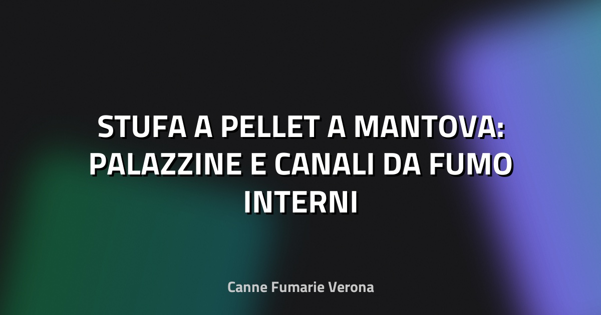 🔥 STUFA A PELLET A MANTOVA: PALAZZINE E CANALI DA FUMO INTERNI