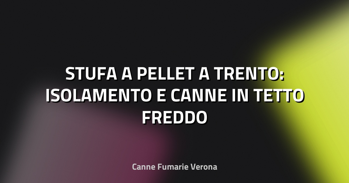 🔥 STUFA A PELLET A TRENTO: ISOLAMENTO E CANNE IN TETTO FREDDO