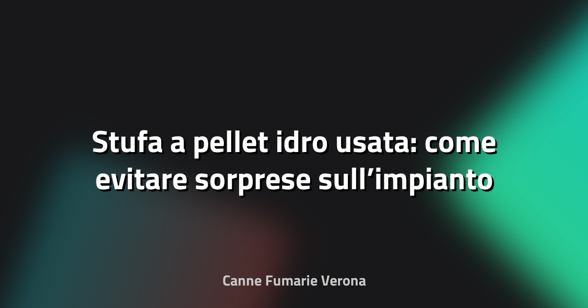 🔥 Stufa a pellet idro usata: come evitare sorprese sull’impianto