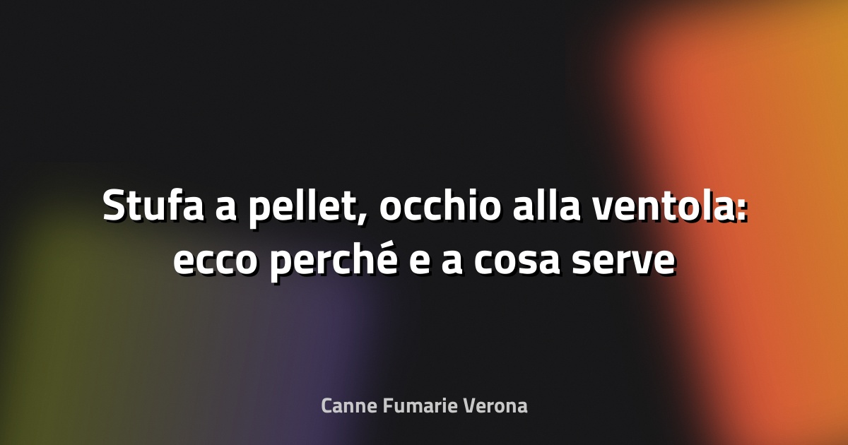 🔥 Stufa a pellet, occhio alla ventola: ecco perché e a cosa serve