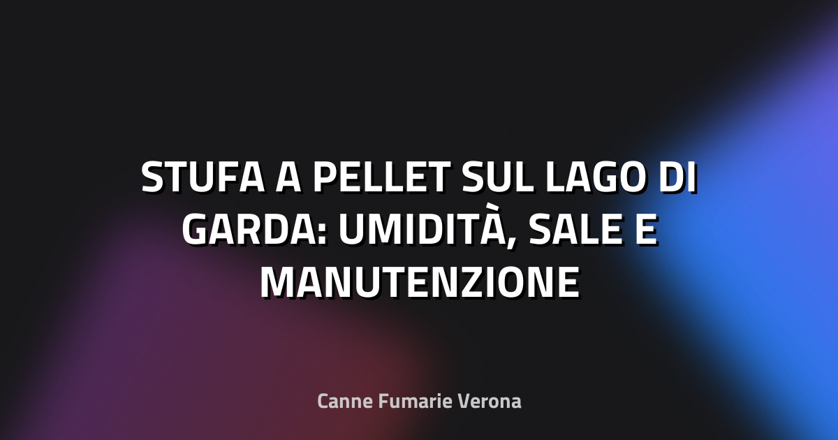 🔥 STUFA A PELLET SUL LAGO DI GARDA: UMIDITÀ, SALE E MANUTENZIONE