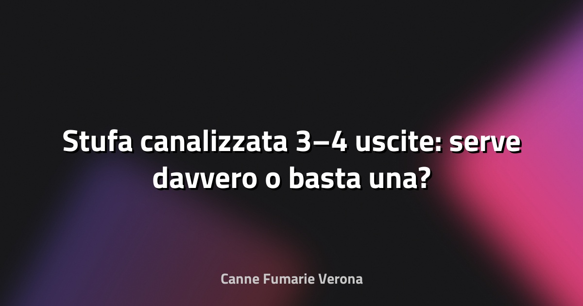 🔥 Stufa canalizzata 3–4 uscite: serve davvero o basta una?