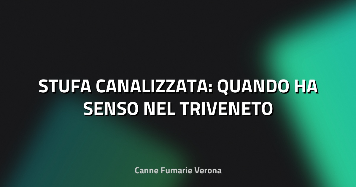 🔥 STUFA CANALIZZATA: QUANDO HA SENSO NEL TRIVENETO